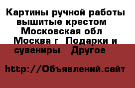 Картины ручной работы, вышитые крестом. - Московская обл., Москва г. Подарки и сувениры » Другое   
